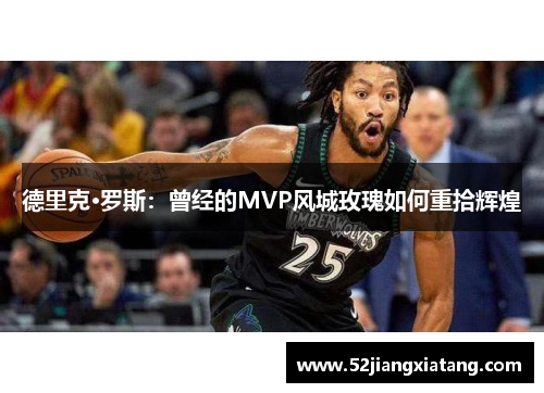 德里克·罗斯:曾经的MVP风城玫瑰如何重拾辉煌 德里克·罗斯:曾经的MVP风城玫瑰如何重拾辉煌