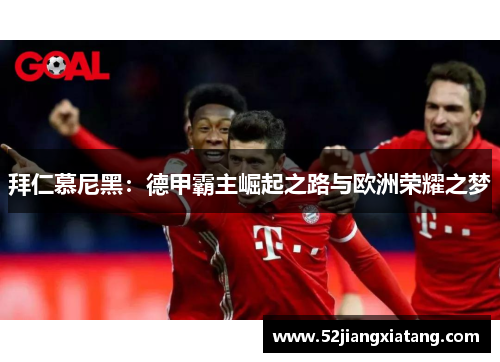 拜仁慕尼黑:德甲霸主崛起之路与欧洲荣耀之梦 拜仁慕尼黑:德甲霸主崛起之路与欧洲荣耀之梦