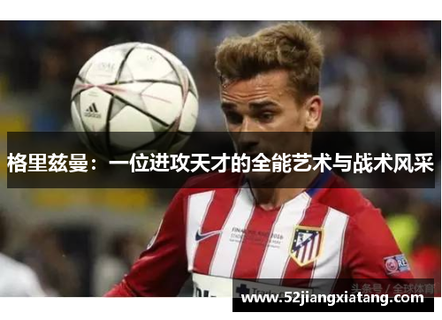 格里兹曼:一位进攻天才的全能艺术与战术风采 格里兹曼:一位进攻天才的全能艺术与战术风采