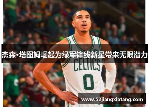 杰森·塔图姆崛起为绿军锋线新星带来无限潜力 杰森·塔图姆崛起为绿军锋线新星带来无限潜力