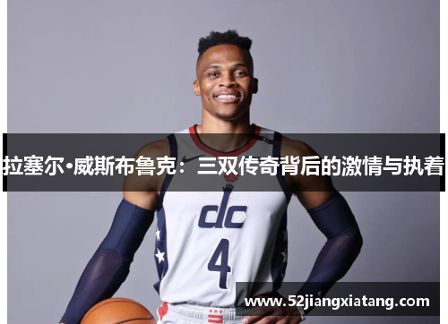 拉塞尔·威斯布鲁克:三双传奇背后的激情与执着 拉塞尔·威斯布鲁克:三双传奇背后的激情与执着