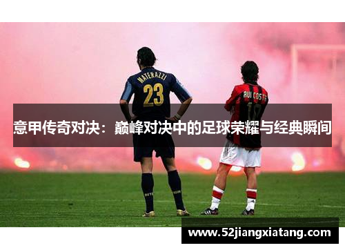 意甲传奇对决:巅峰对决中的足球荣耀与经典瞬间 意甲传奇对决:巅峰对决中的足球荣耀与经典瞬间