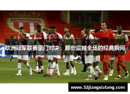 欧洲冠军联赛豪门对决:那些震撼全场的经典瞬间 欧洲冠军联赛豪门对决:那些震撼全场的经典瞬间