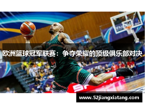 欧洲篮球冠军联赛:争夺荣耀的顶级俱乐部对决 欧洲篮球冠军联赛:争夺荣耀的顶级俱乐部对决