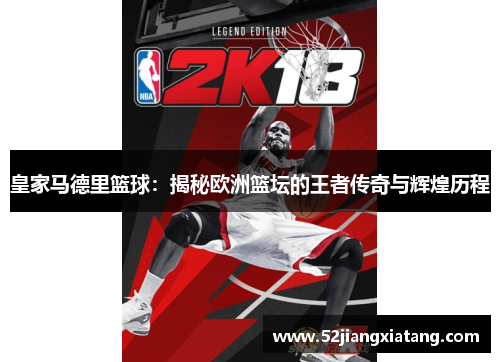 皇家马德里篮球:揭秘欧洲篮坛的王者传奇与辉煌历程 皇家马德里篮球:揭秘欧洲篮坛的王者传奇与辉煌历程