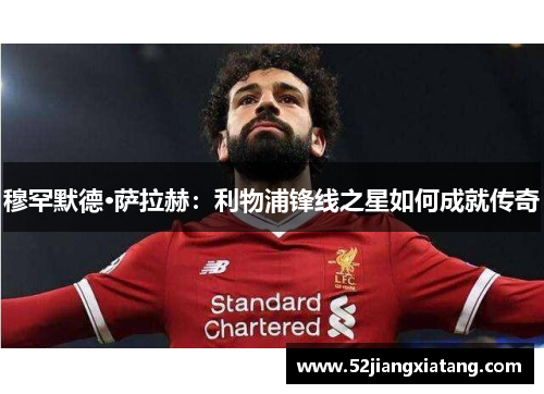 穆罕默德·萨拉赫:利物浦锋线之星如何成就传奇 穆罕默德·萨拉赫:利物浦锋线之星如何成就传奇