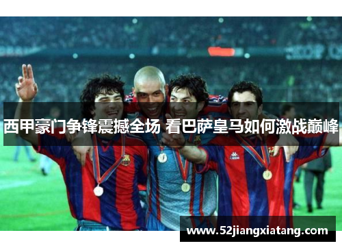 西甲豪门争锋震撼全场 看巴萨皇马如何激战巅峰 西甲豪门争锋震撼全场 看巴萨皇马如何激战巅峰