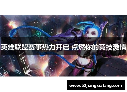 英雄联盟赛事热力开启 点燃你的竞技激情 英雄联盟赛事热力开启 点燃你的竞技激情