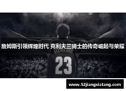 詹姆斯引领辉煌时代 克利夫兰骑士的传奇崛起与荣耀 詹姆斯引领辉煌时代 克利夫兰骑士的传奇崛起与荣耀