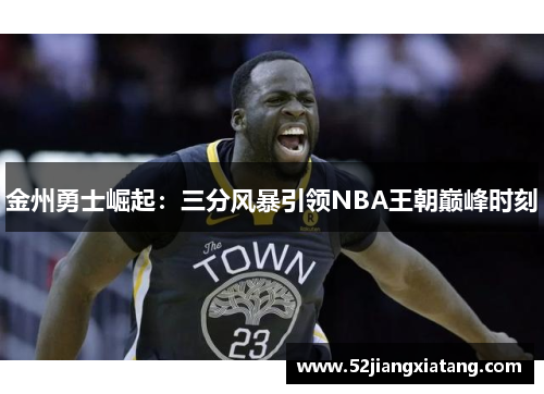 金州勇士崛起:三分风暴引领NBA王朝巅峰时刻 金州勇士崛起:三分风暴引领NBA王朝巅峰时刻