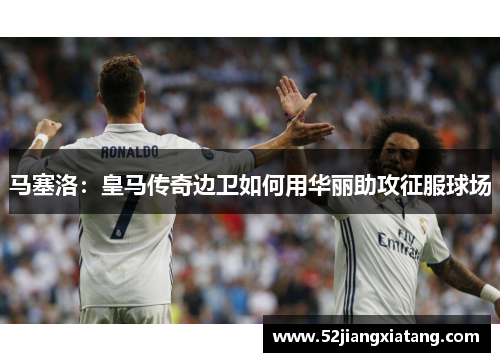 马塞洛:皇马传奇边卫如何用华丽助攻征服球场 马塞洛:皇马传奇边卫如何用华丽助攻征服球场