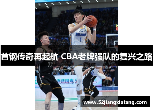 首钢传奇再起航 CBA老牌强队的复兴之路 首钢传奇再起航 CBA老牌强队的复兴之路