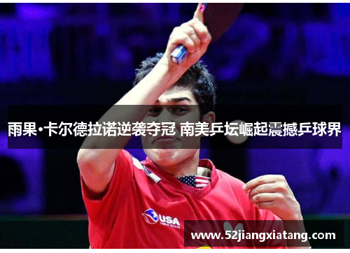 雨果·卡尔德拉诺逆袭夺冠 南美乒坛崛起震撼乒球界 雨果·卡尔德拉诺逆袭夺冠 南美乒坛崛起震撼乒球界