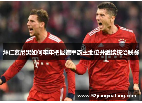 拜仁慕尼黑如何牢牢把握德甲霸主地位并继续统治联赛 拜仁慕尼黑如何牢牢把握德甲霸主地位并继续统治联赛