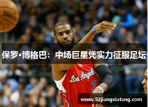 保罗·博格巴:中场巨星凭实力征服足坛 保罗·博格巴:中场巨星凭实力征服足坛