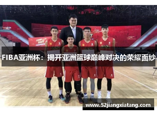 FIBA亚洲杯:揭开亚洲篮球巅峰对决的荣耀面纱 FIBA亚洲杯:揭开亚洲篮球巅峰对决的荣耀面纱