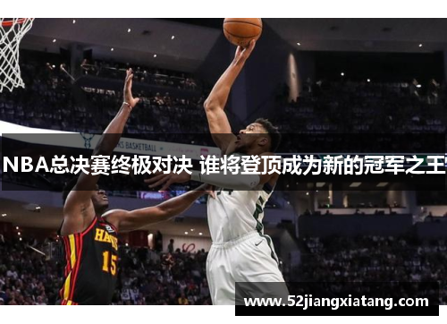 NBA总决赛终极对决 谁将登顶成为新的冠军之王 NBA总决赛终极对决 谁将登顶成为新的冠军之王