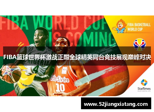 FIBA篮球世界杯激战正酣全球精英同台竞技展现巅峰对决 FIBA篮球世界杯激战正酣全球精英同台竞技展现巅峰对决
