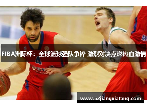 FIBA洲际杯:全球篮球强队争锋 激烈对决点燃热血激情 FIBA洲际杯:全球篮球强队争锋 激烈对决点燃热血激情