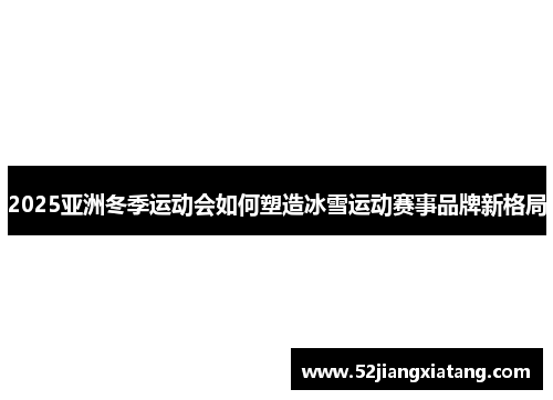 2025亚洲冬季运动会如何塑造冰雪运动赛事品牌新格局 2025亚洲冬季运动会如何塑造冰雪运动赛事品牌新格局
