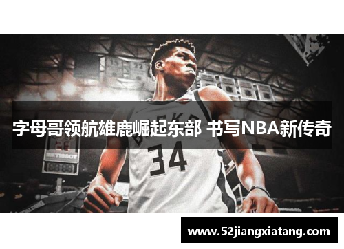 字母哥领航雄鹿崛起东部 书写NBA新传奇 字母哥领航雄鹿崛起东部 书写NBA新传奇