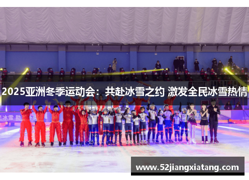 2025亚洲冬季运动会:共赴冰雪之约 激发全民冰雪热情 2025亚洲冬季运动会:共赴冰雪之约 激发全民冰雪热情