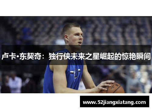 卢卡·东契奇:独行侠未来之星崛起的惊艳瞬间 卢卡·东契奇:独行侠未来之星崛起的惊艳瞬间