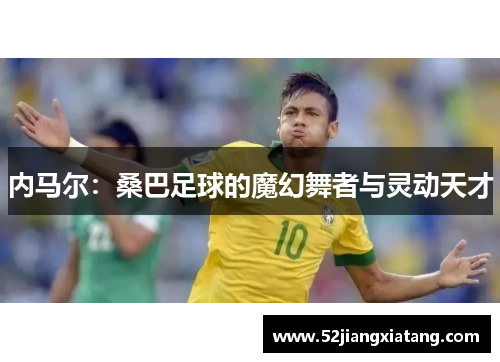 内马尔:桑巴足球的魔幻舞者与灵动天才 内马尔:桑巴足球的魔幻舞者与灵动天才