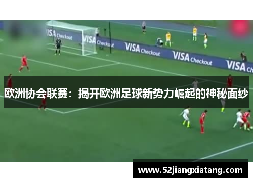 欧洲协会联赛:揭开欧洲足球新势力崛起的神秘面纱 欧洲协会联赛:揭开欧洲足球新势力崛起的神秘面纱