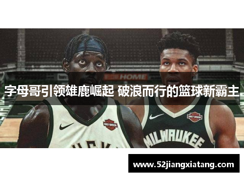 字母哥引领雄鹿崛起 破浪而行的篮球新霸主 字母哥引领雄鹿崛起 破浪而行的篮球新霸主