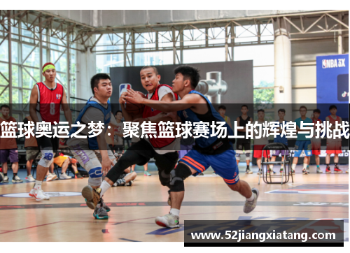 篮球奥运之梦:聚焦篮球赛场上的辉煌与挑战 篮球奥运之梦:聚焦篮球赛场上的辉煌与挑战