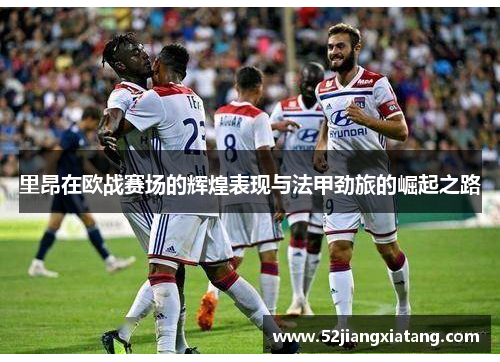 里昂在欧战赛场的辉煌表现与法甲劲旅的崛起之路 里昂在欧战赛场的辉煌表现与法甲劲旅的崛起之路