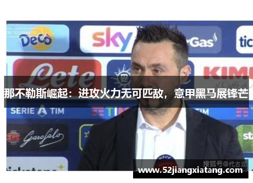 那不勒斯崛起:进攻火力无可匹敌,意甲黑马展锋芒 那不勒斯崛起:进攻火力无可匹敌,意甲黑马展锋芒