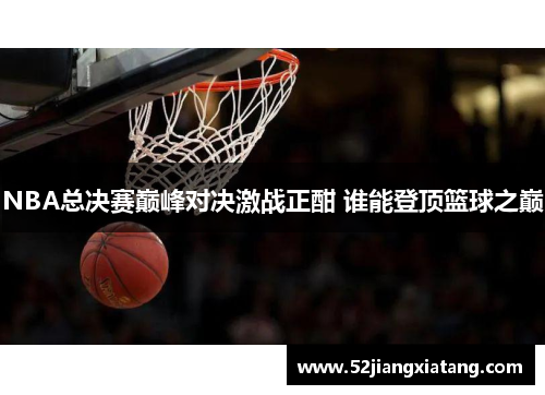NBA总决赛巅峰对决激战正酣 谁能登顶篮球之巅 NBA总决赛巅峰对决激战正酣 谁能登顶篮球之巅