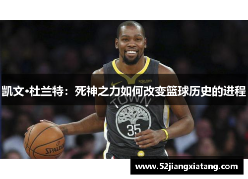 凯文·杜兰特:死神之力如何改变篮球历史的进程 凯文·杜兰特:死神之力如何改变篮球历史的进程