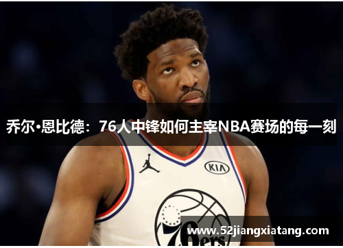 乔尔·恩比德:76人中锋如何主宰NBA赛场的每一刻 乔尔·恩比德:76人中锋如何主宰NBA赛场的每一刻