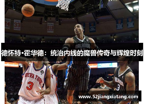 德怀特·霍华德:统治内线的魔兽传奇与辉煌时刻 德怀特·霍华德:统治内线的魔兽传奇与辉煌时刻