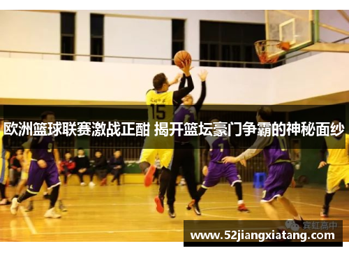 欧洲篮球联赛激战正酣 揭开篮坛豪门争霸的神秘面纱 欧洲篮球联赛激战正酣 揭开篮坛豪门争霸的神秘面纱