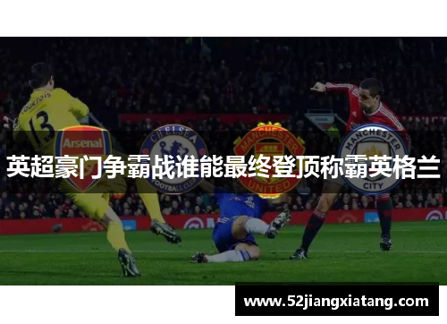 英超豪门争霸战谁能最终登顶称霸英格兰 英超豪门争霸战谁能最终登顶称霸英格兰