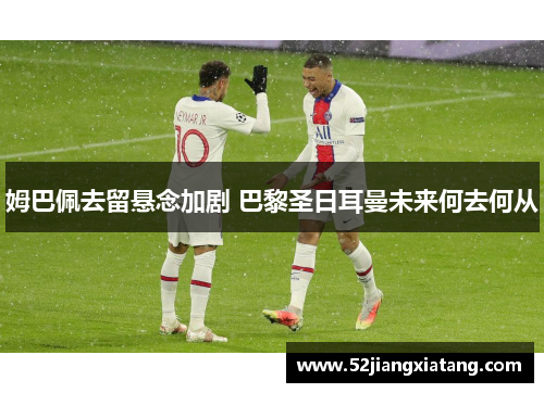 姆巴佩去留悬念加剧 巴黎圣日耳曼未来何去何从 姆巴佩去留悬念加剧 巴黎圣日耳曼未来何去何从