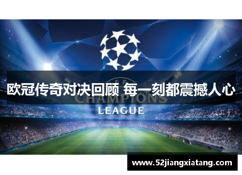 欧冠传奇对决回顾 每一刻都震撼人心 欧冠传奇对决回顾 每一刻都震撼人心