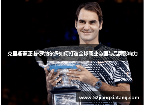 克里斯蒂亚诺·罗纳尔多如何打造全球商业帝国与品牌影响力 克里斯蒂亚诺·罗纳尔多如何打造全球商业帝国与品牌影响力