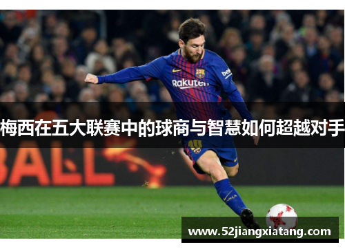 梅西在五大联赛中的球商与智慧如何超越对手 梅西在五大联赛中的球商与智慧如何超越对手
