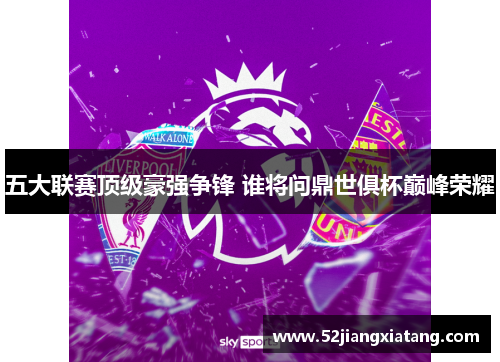 五大联赛顶级豪强争锋 谁将问鼎世俱杯巅峰荣耀 五大联赛顶级豪强争锋 谁将问鼎世俱杯巅峰荣耀