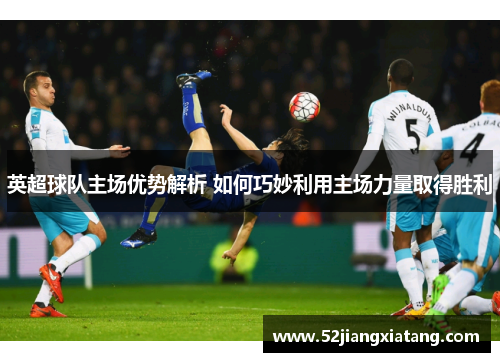英超球队主场优势解析 如何巧妙利用主场力量取得胜利 英超球队主场优势解析 如何巧妙利用主场力量取得胜利