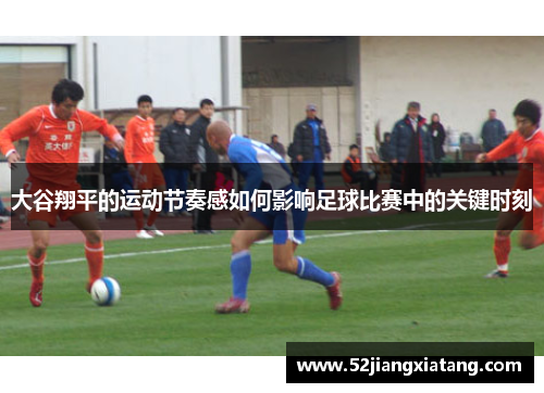 大谷翔平的运动节奏感如何影响足球比赛中的关键时刻 大谷翔平的运动节奏感如何影响足球比赛中的关键时刻