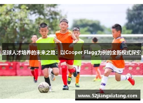 足球人才培养的未来之路:以Cooper Flagg为例的全新模式探索 足球人才培养的未来之路:以Cooper Flagg为例的全新模式探索