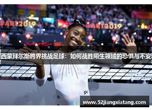 西蒙拜尔斯跨界挑战足球:如何战胜陌生领域的恐惧与不安 西蒙拜尔斯跨界挑战足球:如何战胜陌生领域的恐惧与不安