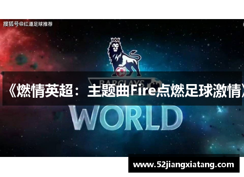 《燃情英超:主题曲Fire点燃足球激情》 《燃情英超:主题曲Fire点燃足球激情》