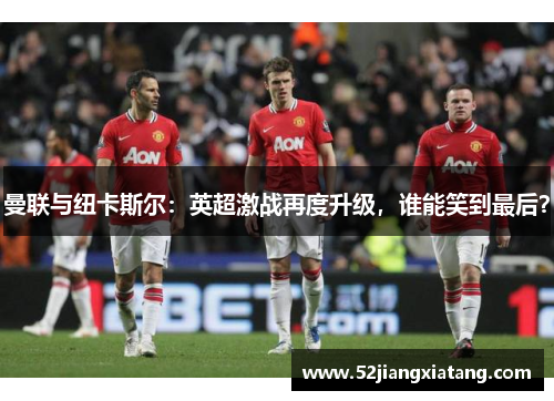 曼联与纽卡斯尔:英超激战再度升级,谁能笑到最后? 曼联与纽卡斯尔:英超激战再度升级,谁能笑到最后?